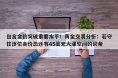 包含金价突破重要水平！黄金交易分析：若守住该位金价恐还有45美元大涨空间的词条