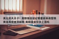 美元的大日子！美联储会议纪要重磅来袭警惕黄金再度遭到抛售-美联储金价会上涨吗