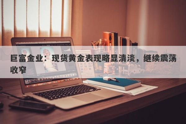 巨富金业：现货黄金表现略显清淡，继续震荡收窄