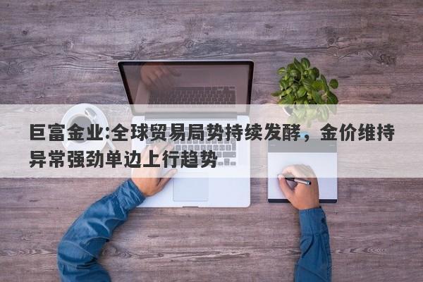 巨富金业:全球贸易局势持续发酵，金价维持异常强劲单边上行趋势