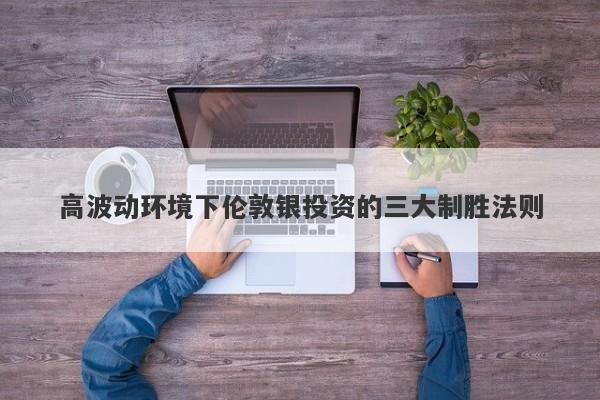 高波动环境下伦敦银投资的三大制胜法则