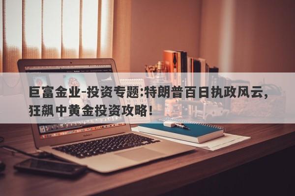 巨富金业-投资专题:特朗普百日执政风云,狂飙中黄金投资攻略！