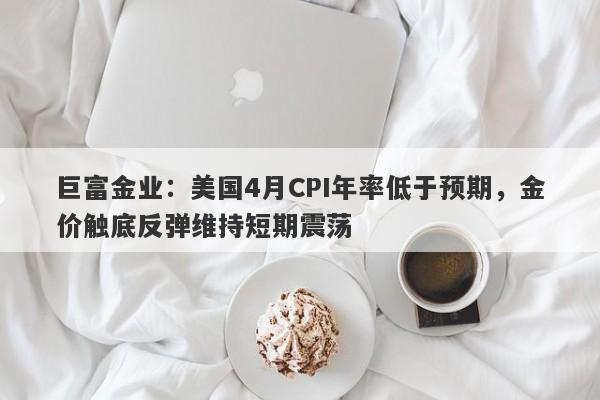 巨富金业：美国4月CPI年率低于预期，金价触底反弹维持短期震荡