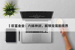 ‌巨富金业：六脉神剑，解锁交易新境界