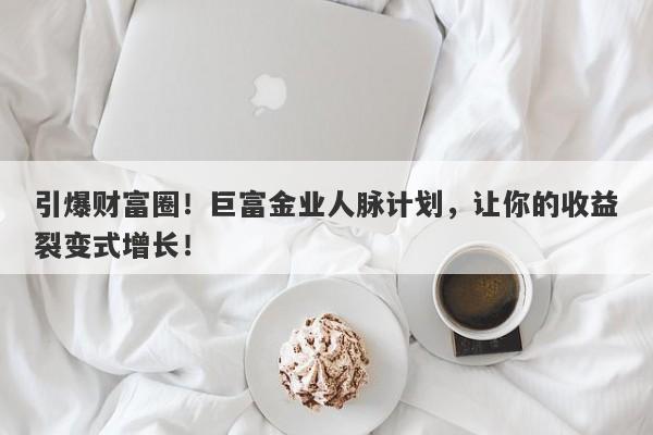 引爆财富圈！巨富金业人脉计划，让你的收益裂变式增长！