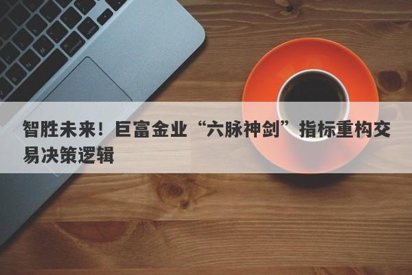 智胜未来！巨富金业“六脉神剑”指标重构交易决策逻辑