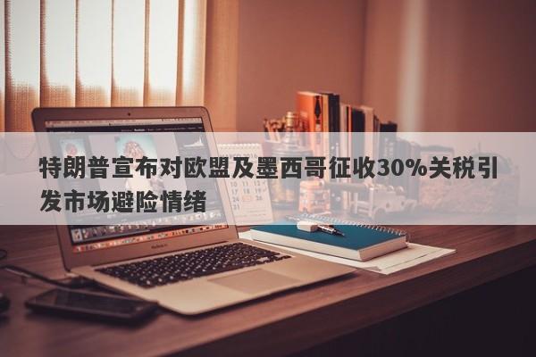 特朗普宣布对欧盟及墨西哥征收30%关税引发市场避险情绪
