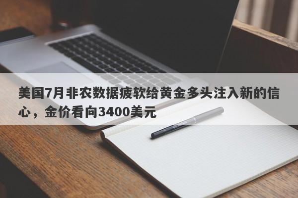 美国7月非农数据疲软给黄金多头注入新的信心，金价看向3400美元