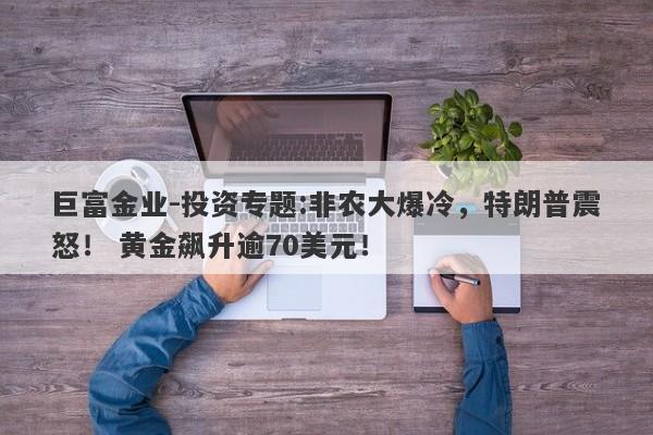 巨富金业-投资专题:非农大爆冷，特朗普震怒！ 黄金飙升逾70美元！