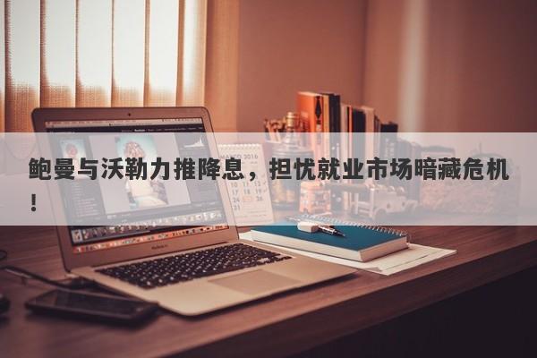鲍曼与沃勒力推降息，担忧就业市场暗藏危机！