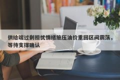 供给端过剩担忧情绪施压油价重回区间震荡，等待支撑确认
