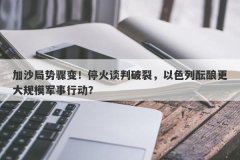 加沙局势骤变！停火谈判破裂，以色列酝酿更大规模军事行动？