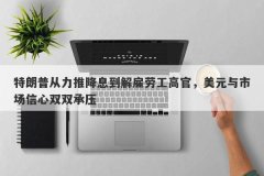 特朗普从力推降息到解雇劳工高官，美元与市场信心双双承压