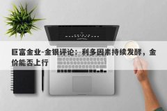 巨富金业-金银评论：利多因素持续发酵，金价能否上行