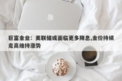 巨富金业：美联储或面临更多降息,金价持续走高维持涨势