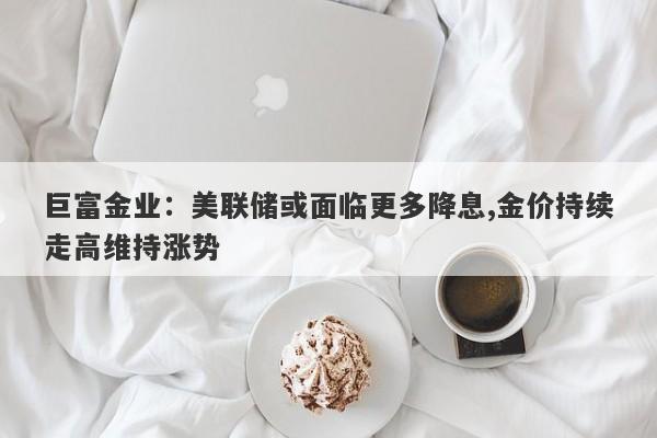 巨富金业：美联储或面临更多降息,金价持续走高维持涨势
