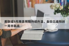 美联储9月降息预期持续升温，金价三连阳创一周半新高