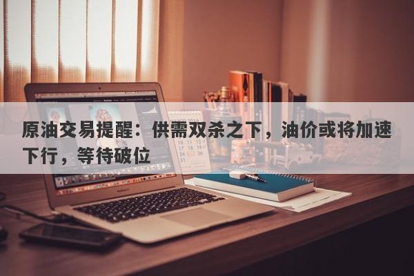 原油交易提醒：供需双杀之下，油价或将加速下行，等待破位