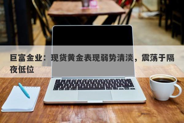 巨富金业：现货黄金表现弱势清淡，震荡于隔夜低位