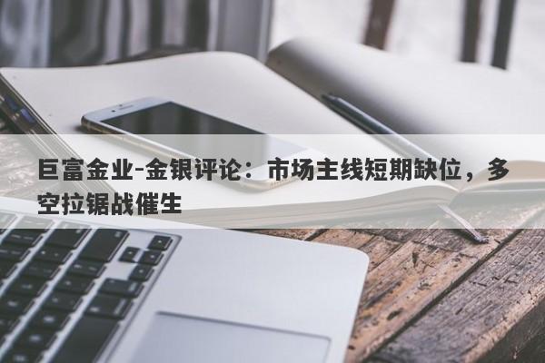 巨富金业-金银评论：市场主线短期缺位，多空拉锯战催生